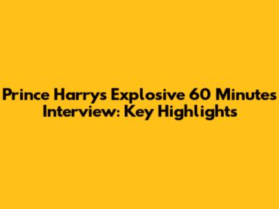 Prince Harry's Explosive 60 Minutes Interview: Key Highlights