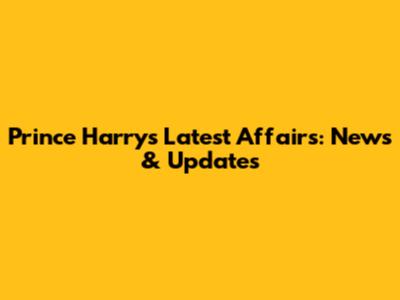 Prince Harry's Latest Affairs: News & Updates