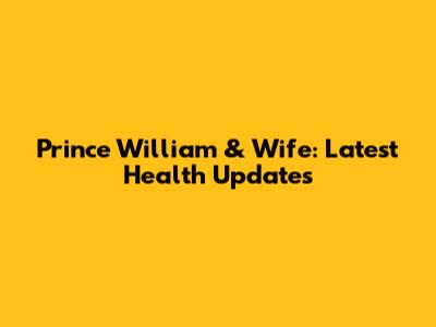 Prince William & Wife: Latest Health Updates