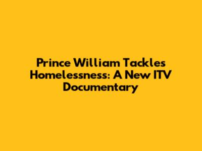 Prince William Tackles Homelessness: A New ITV Documentary