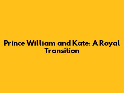 Prince William and Kate: A Royal Transition