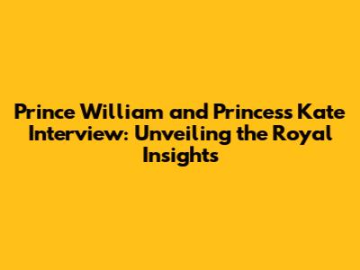 Prince William and Princess Kate Interview: Unveiling the Royal Insights