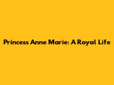 Princess Anne Marie: A Royal Life