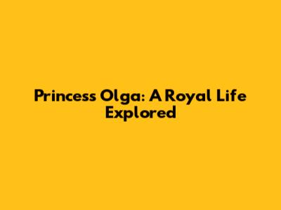 Princess Olga: A Royal Life Explored