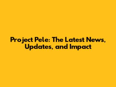 Project Pele: The Latest News, Updates, and Impact