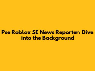 Pse Roblox SE News Reporter: Dive into the Background
