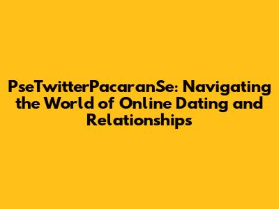 PseTwitterPacaranSe: Navigating the World of Online Dating and Relationships