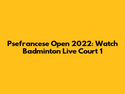 Psefrancese Open 2022: Watch Badminton Live Court 1