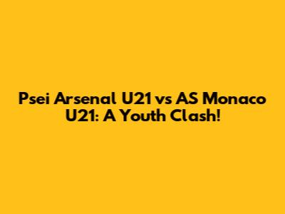 Psei Arsenal U21 vs AS Monaco U21: A Youth Clash!