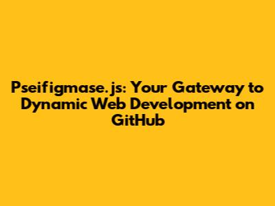 Pseifigmase.js: Your Gateway to Dynamic Web Development on GitHub