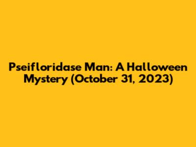 Pseifloridase Man: A Halloween Mystery (October 31, 2023)