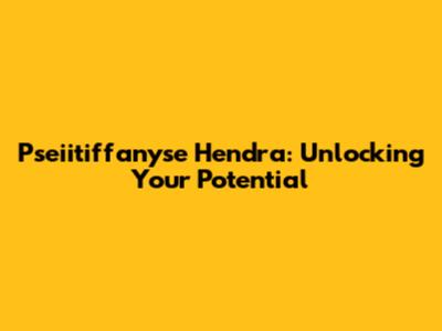 Pseiitiffanyse Hendra: Unlocking Your Potential