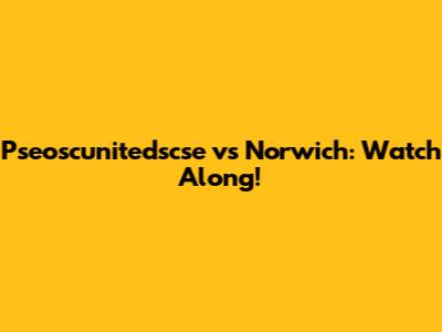 Pseoscunitedscse vs Norwich: Watch Along!