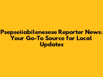 Psepseiiabilenesese Reporter News: Your Go-To Source for Local Updates