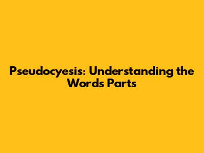 Pseudocyesis: Understanding the Word's Parts