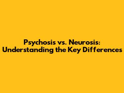 Psychosis vs. Neurosis: Understanding the Key Differences