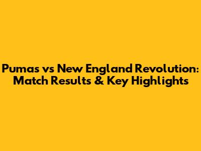 Pumas vs New England Revolution: Match Results & Key Highlights