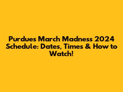 Purdue's March Madness 2024 Schedule: Dates, Times & How to Watch!