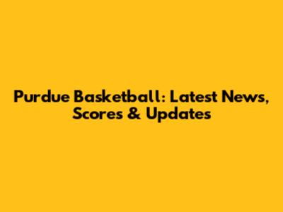 Purdue Basketball: Latest News, Scores & Updates