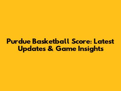 Purdue Basketball Score: Latest Updates & Game Insights