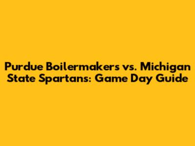 Purdue Boilermakers vs. Michigan State Spartans: Game Day Guide