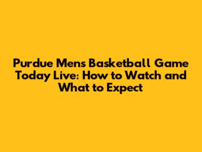 Purdue Men's Basketball Game Today Live: How to Watch and What to Expect