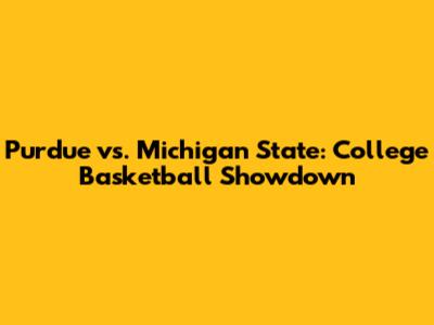 Purdue vs. Michigan State: College Basketball Showdown