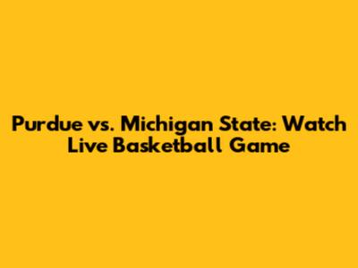 Purdue vs. Michigan State: Watch Live Basketball Game