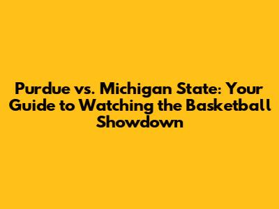 Purdue vs. Michigan State: Your Guide to Watching the Basketball Showdown
