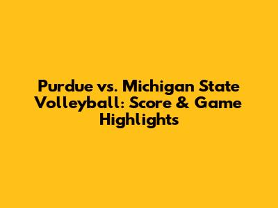 Purdue vs. Michigan State Volleyball: Score & Game Highlights
