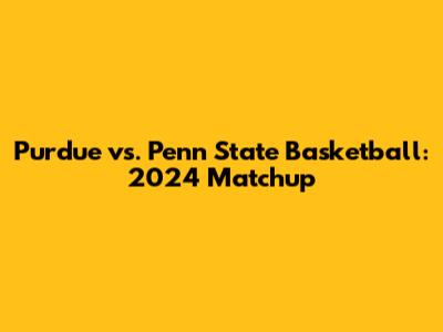 Purdue vs. Penn State Basketball: 2024 Matchup