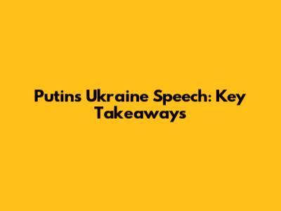 Putin's Ukraine Speech: Key Takeaways