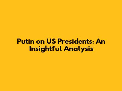 Putin on US Presidents: An Insightful Analysis