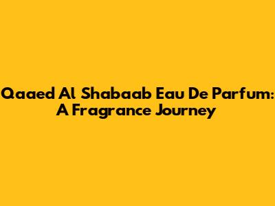 Qaaed Al Shabaab Eau De Parfum: A Fragrance Journey