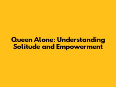 Queen Alone: Understanding Solitude and Empowerment