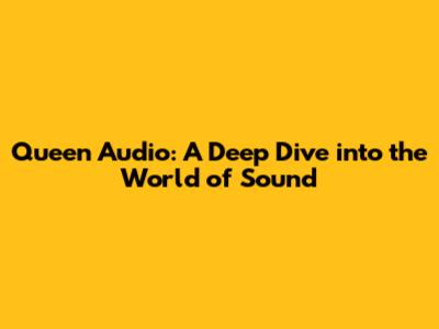 Queen Audio: A Deep Dive into the World of Sound