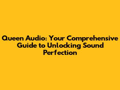 Queen Audio: Your Comprehensive Guide to Unlocking Sound Perfection