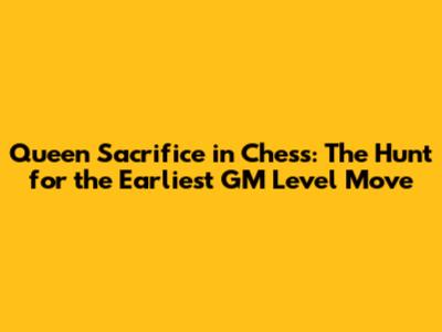 Queen Sacrifice in Chess: The Hunt for the Earliest GM Level Move