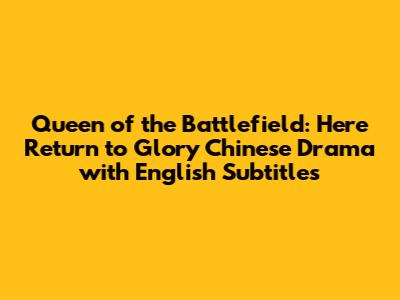 Queen of the Battlefield: Here Return to Glory Chinese Drama with English Subtitles