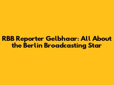 RBB Reporter Gelbhaar: All About the Berlin Broadcasting Star