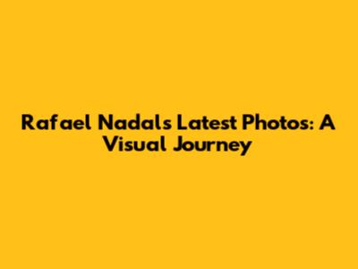 Rafael Nadal's Latest Photos: A Visual Journey