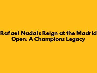 Rafael Nadal's Reign at the Madrid Open: A Champion's Legacy