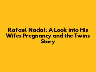 Rafael Nadal: A Look into His Wife's Pregnancy and the Twin's Story
