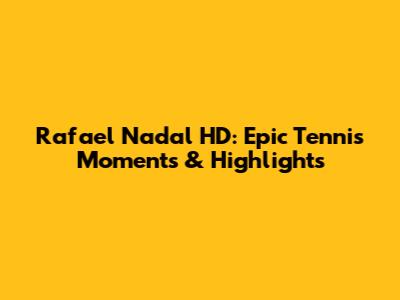 Rafael Nadal HD: Epic Tennis Moments & Highlights