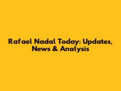 Rafael Nadal Today: Updates, News & Analysis