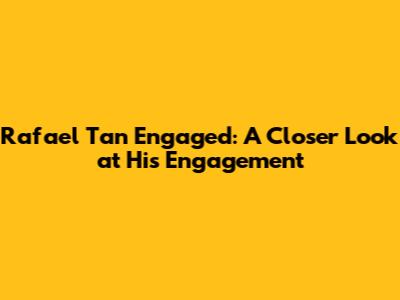 Rafael Tan Engaged: A Closer Look at His Engagement