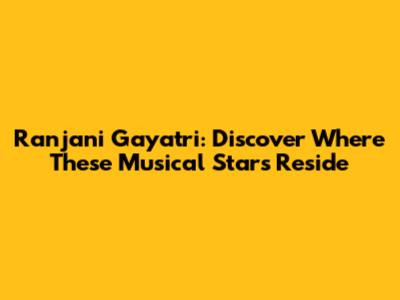 Ranjani Gayatri: Discover Where These Musical Stars Reside