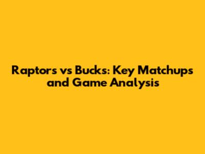 Raptors vs Bucks: Key Matchups and Game Analysis
