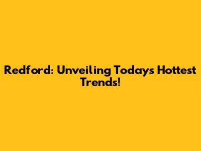 Redford: Unveiling Today's Hottest Trends!