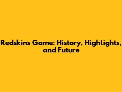 Redskins Game: History, Highlights, and Future